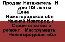 Продам Натяжитель  Н-23 GS  для ПЭ ленты › Цена ­ 4 100 - Нижегородская обл., Нижний Новгород г. Строительство и ремонт » Инструменты   . Нижегородская обл.
